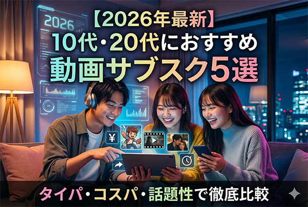 【2026年】10代20代若者におすすめの動画サブスク5選！タイパ・コスパ・話題性で徹底比較