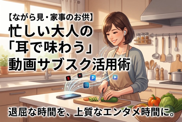 【ながら見・家事のお供】忙しい大人向け！画面を見なくても楽しめる「耳で味わう」動画サブスク活用術